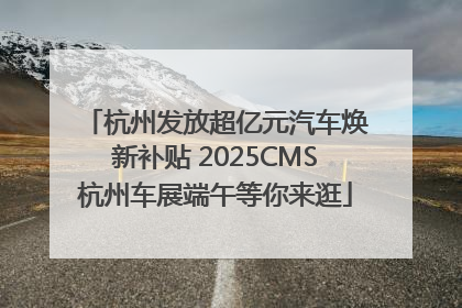 杭州发放超亿元汽车焕新补贴 2025CMS杭州车展端午等你来逛